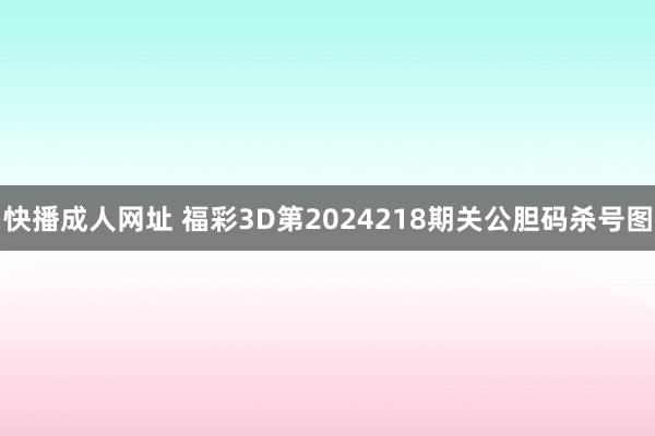 快播成人网址 福彩3D第2024218期关公胆码杀号图