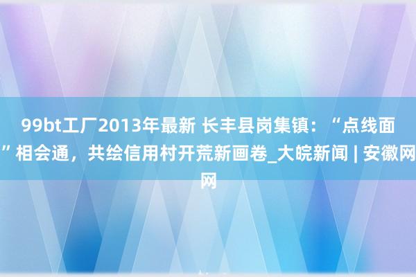 99bt工厂2013年最新 长丰县岗集镇：“点线面”相会通，共绘信用村开荒新画卷_大皖新闻 | 安徽网