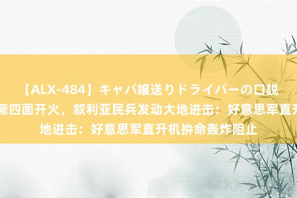 【ALX-484】キャバ嬢送りドライバーの口説きハメ撮り 2 猖獗四面开火，叙利亚民兵发动大地进击：