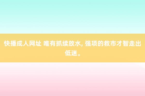 快播成人网址 唯有抓续放水, 强项的救市才智走出低迷。