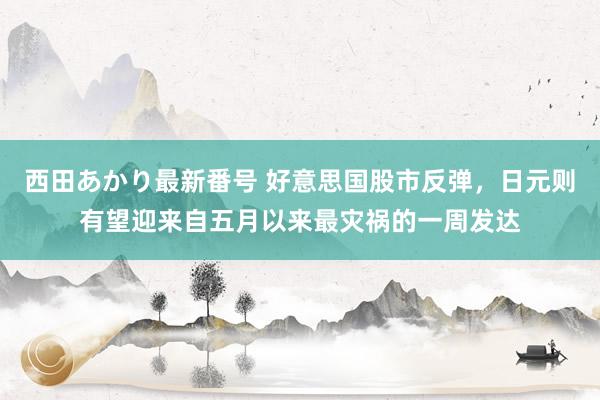 西田あかり最新番号 好意思国股市反弹，日元则有望迎来自五月以来最灾祸的一周发达