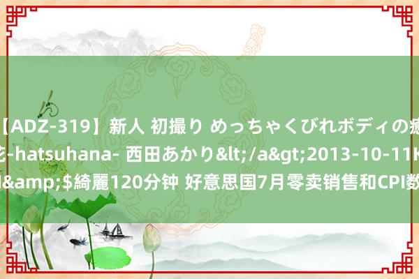 【ADZ-319】新人 初撮り めっちゃくびれボディの癒し系ガール 初花-hatsuhana- 西田あかり</a>2013-10-11KUKI&$綺麗120分钟 好意思国7月零卖销售和CPI数据为9月降息铺平了说念路