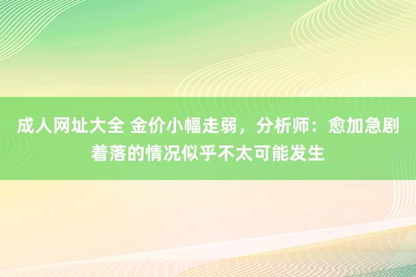 成人网址大全 金价小幅走弱，分析师：愈加急剧着落的情况似乎不太可能发生