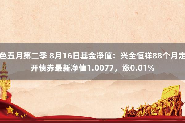 色五月第二季 8月16日基金净值：兴全恒祥88个月定开债券最新净值1.0077，涨0.01%