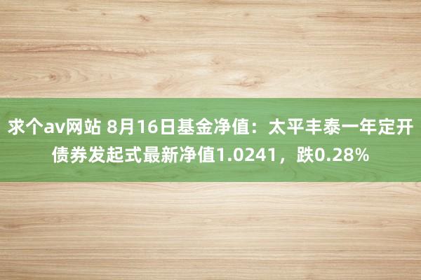 求个av网站 8月16日基金净值：太平丰泰一年定开债券发起式最新净值1.0241，跌0.28%