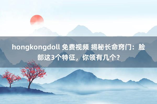 hongkongdoll 免费视频 揭秘长命窍门：脸部这3个特征，你领有几个？