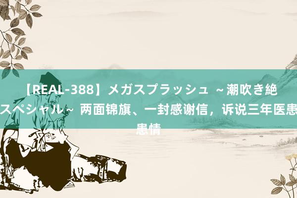 【REAL-388】メガスプラッシュ ～潮吹き絶頂スペシャル～ 两面锦旗、一封感谢信，诉说三年医患情