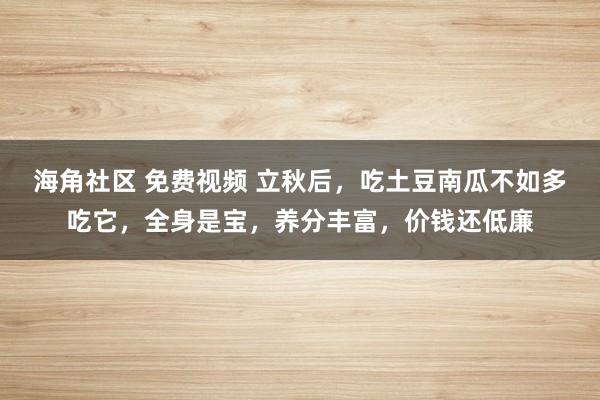 海角社区 免费视频 立秋后，吃土豆南瓜不如多吃它，全身是宝，养分丰富，价钱还低廉