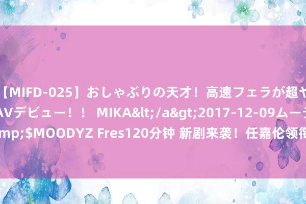 【MIFD-025】おしゃぶりの天才！高速フェラが超ヤバイ即尺黒ギャルAVデビュー！！ MIKA</a>2017-12-09ムーディーズ&$MOODYZ Fres120分钟 新剧来袭！任嘉伦领衔，全员熟相貌打造古装爱情新篇章