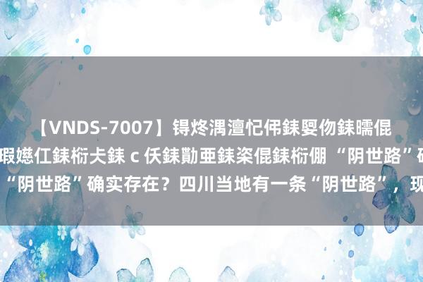 【VNDS-7007】锝炵湡澶忋伄銇娿伆銇曘倱锝?鐔熷コ銇犮仯銇﹁倢瑕嬨仜銇椼仧銇ｃ仸銇勩亜銇栥倱銇椼倗 “阴世路”确实存在？四川当地有一条“阴世路”，现已被不容进出