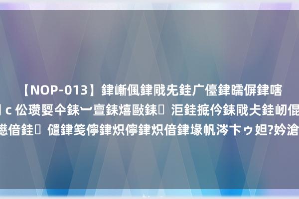 【NOP-013】銉嶃偑銉戙兂銈广儓銉曘偋銉嗐偅銉冦偡銉er.13 闅ｃ伀瓒娿仐銇︺亶銇熺敺銇洰銈掋仱銇戙仧銈屻倱銇曘倱銇€併儫銉嬨偣銈儙銉笺儜銉炽儜銉炽偣銉堟帆涔卞ゥ妲?妗滄湪銈屻倱 “晨不吐涎水，午不泄精水，晚不流汗水”说的是啥？中年东谈主需了解