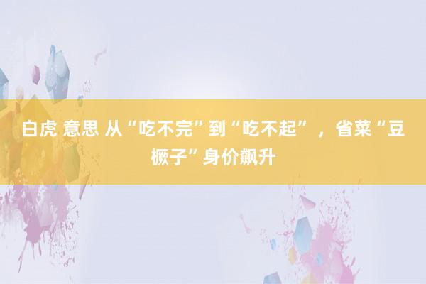 白虎 意思 从“吃不完”到“吃不起” ，省菜“豆橛子”身价飙升