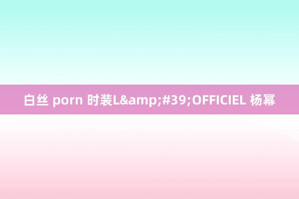 白丝 porn 时装L&#39;OFFICIEL 杨幂