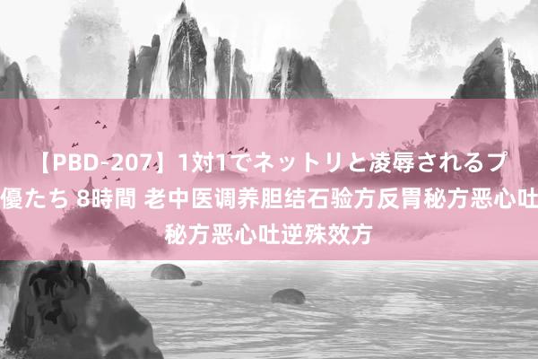 【PBD-207】1対1でネットリと凌辱されるプレミア女優たち 8時間 老中医调养胆结石验方反胃秘方