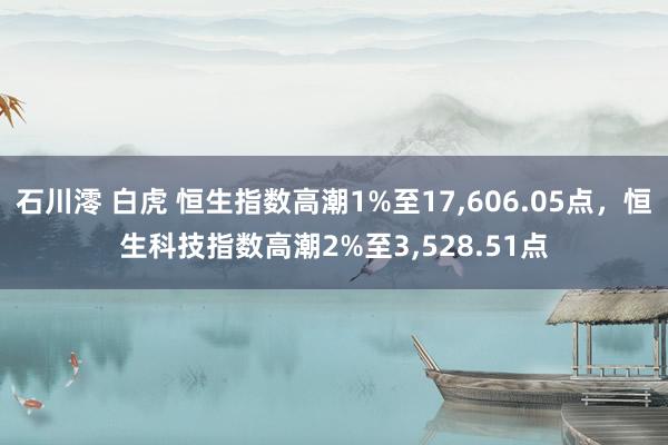 石川澪 白虎 恒生指数高潮1%至17，606.05点，恒生科技指数高潮2%至3，528.51点