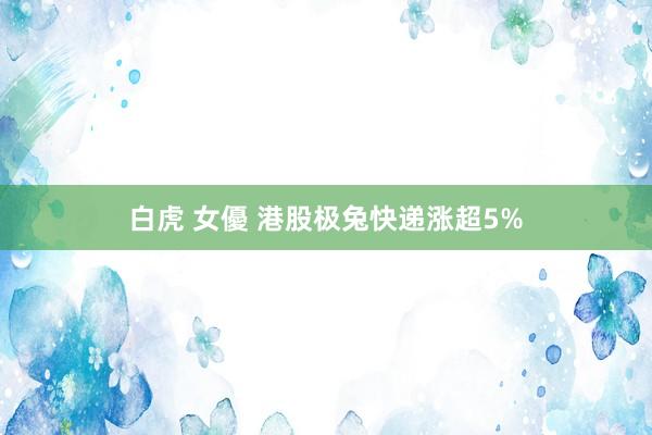 白虎 女優 港股极兔快递涨超5%