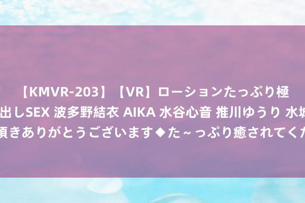 【KMVR-203】【VR】ローションたっぷり極上5人ソープ嬢と中出しSEX 波多野結衣 AIKA 