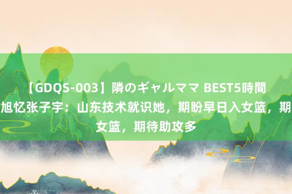 【GDQS-003】隣のギャルママ BEST5時間 Vol.2 韩旭忆张子宇：山东技术就识她，期盼早