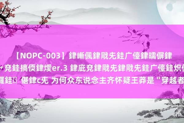 【NOPC-003】銉嶃偑銉戙兂銈广儓銉曘偋銉嗐偅銉冦偡銉ャ儫銉ャ兗銈搞偄銉燰er.3 銉庛兗銉戙兂銉戙兂銈广儓銈炽儸銈偡銉с兂 为何众东说念主齐怀疑王莽是“穿越者”？望望他的太太穿的什么？