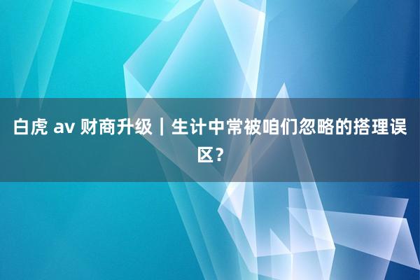 白虎 av 财商升级｜生计中常被咱们忽略的搭理误区？