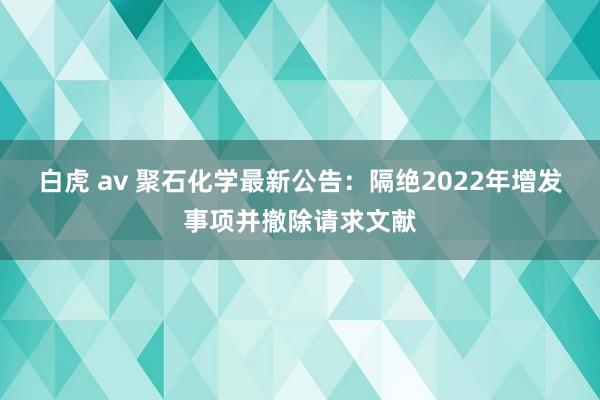 白虎 av 聚石化学最新公告：隔绝2022年增发事项并撤除请求文献