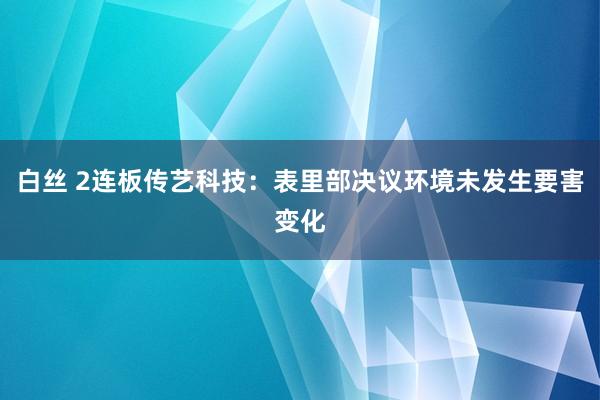 白丝 2连板传艺科技：表里部决议环境未发生要害变化