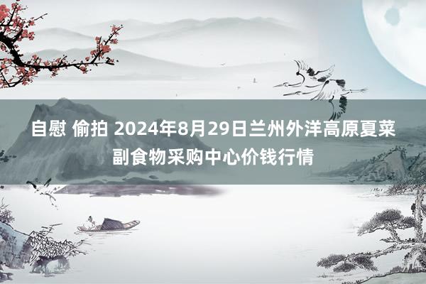 自慰 偷拍 2024年8月29日兰州外洋高原夏菜副食物采购中心价钱行情