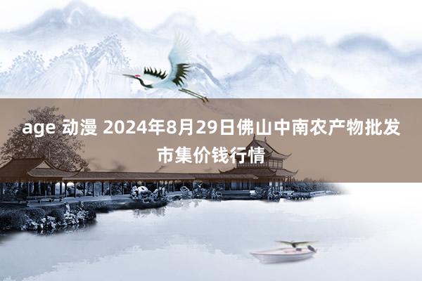 age 动漫 2024年8月29日佛山中南农产物批发市集价钱行情