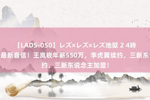 【LADS-050】レズ×レズ×レズ地獄 2 4時間 辽宁男篮最新音信！王岚嵚年薪550万，李虎翼续