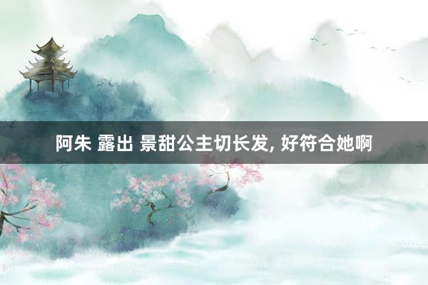 阿朱 露出 景甜公主切长发, 好符合她啊