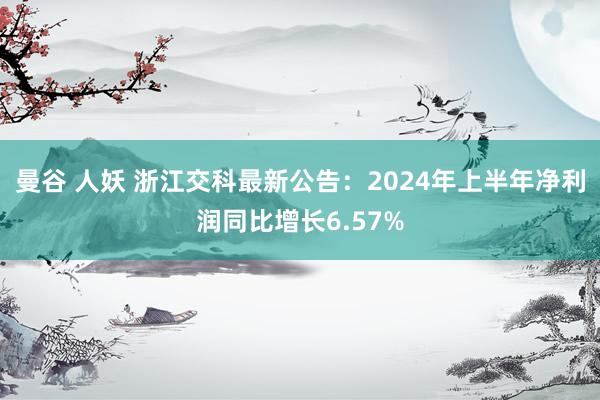 曼谷 人妖 浙江交科最新公告：2024年上半年净利润同比增长6.57%