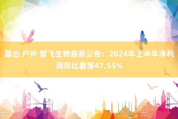 露出 户外 智飞生物最新公告：2024年上半年净利润同比着落47.55%