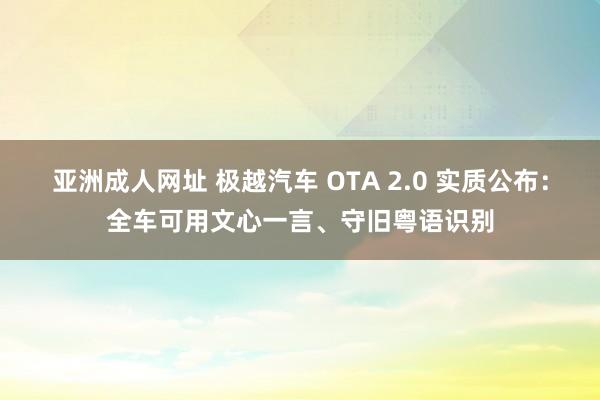 亚洲成人网址 极越汽车 OTA 2.0 实质公布：全车可用文心一言、守旧粤语识别