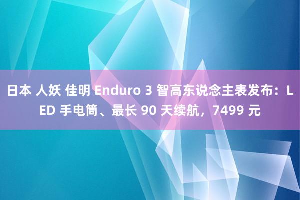 日本 人妖 佳明 Enduro 3 智高东说念主表发布：LED 手电筒、最长 90 天续航，7499