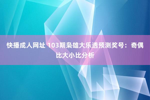 快播成人网址 103期枭雄大乐透预测奖号：奇偶比大小比分析