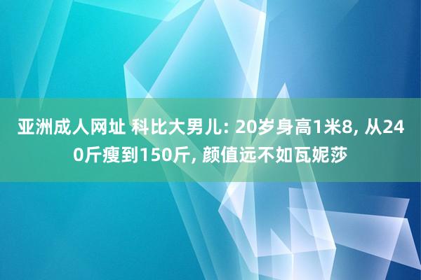 亚洲成人网址 科比大男儿: 20岁身高1米8, 从240斤瘦到150斤, 颜值远不如瓦妮莎