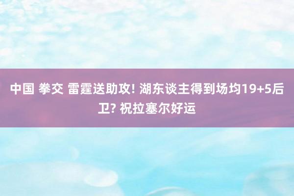 中国 拳交 雷霆送助攻! 湖东谈主得到场均19+5后卫? 祝拉塞尔好运