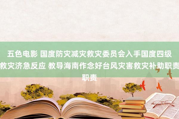 五色电影 国度防灾减灾救灾委员会入手国度四级救灾济急反应 教导海南作念好台风灾害救灾补助职责