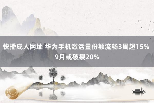 快播成人网址 华为手机激活量份额流畅3周超15% 9月或破裂20%