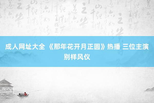 成人网址大全 《那年花开月正圆》热播 三位主演别样风仪