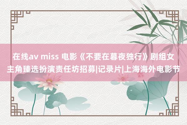 在线av miss 电影《不要在暮夜独行》剧组女主角臻选扮演责任坊招募|记录片|上海海外电影节