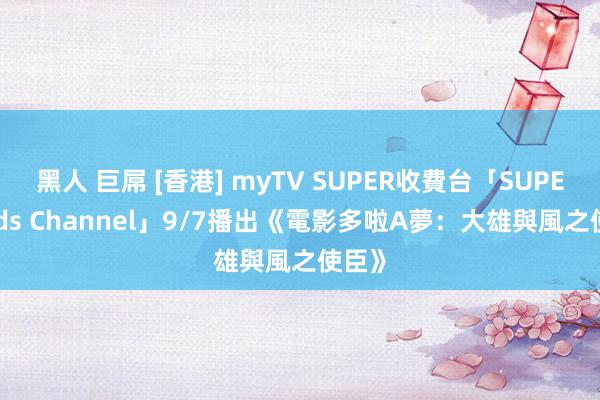 黑人 巨屌 [香港] myTV SUPER收費台「SUPER Kids Channel」9/7播出《