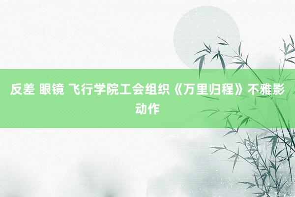 反差 眼镜 飞行学院工会组织《万里归程》不雅影动作