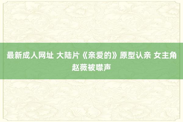 最新成人网址 大陆片《亲爱的》原型认亲 女主角赵薇被噤声