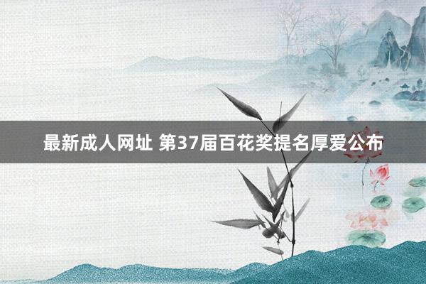 最新成人网址 第37届百花奖提名厚爱公布