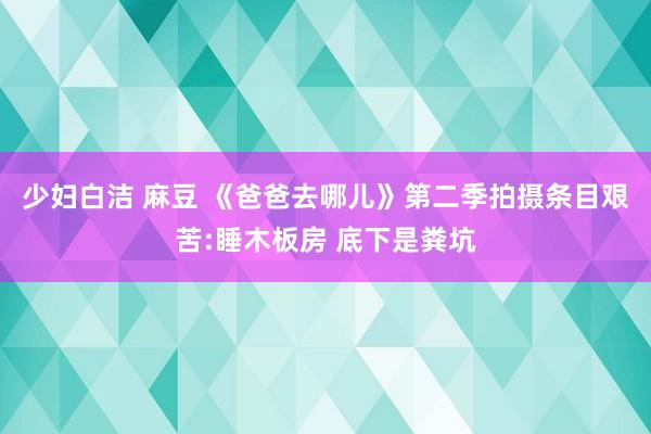 少妇白洁 麻豆 《爸爸去哪儿》第二季拍摄条目艰苦:睡木板房 底下是粪坑