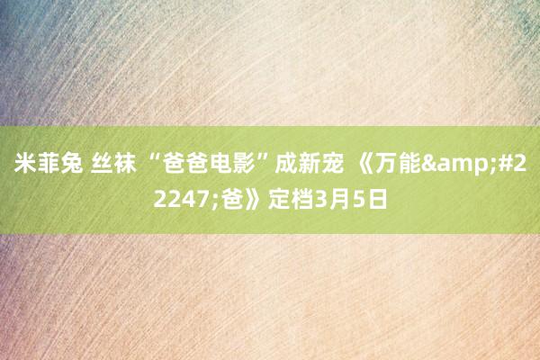 米菲兔 丝袜 “爸爸电影”成新宠 《万能&#22247;爸》定档3月5日