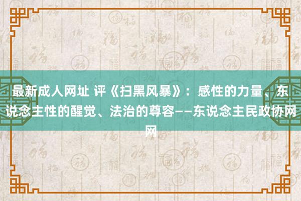 最新成人网址 评《扫黑风暴》：感性的力量、东说念主性的醒觉、法治的尊容——东说念主民政协网