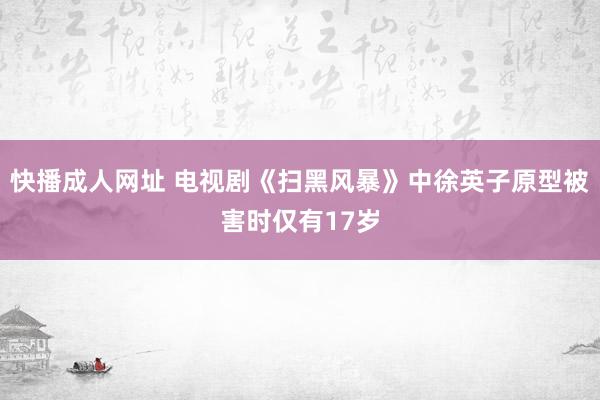 快播成人网址 电视剧《扫黑风暴》中徐英子原型被害时仅有17岁