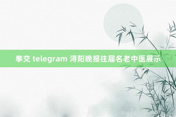 拳交 telegram 浔阳晚报往届名老中医展示